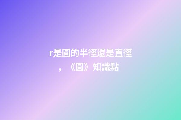 r是圓的半徑還是直徑，《圓》知識點(2)